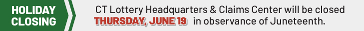 CT Lottery Headquarters and Claims Center will be closed THURSDAY, JUNE 19 in observance of Juneteenth.